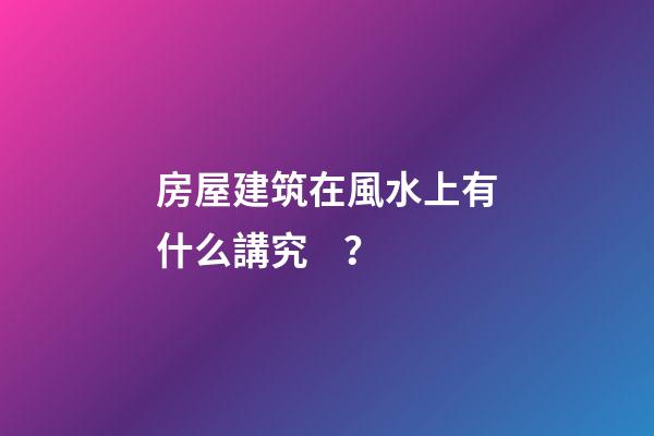 房屋建筑在風水上有什么講究？